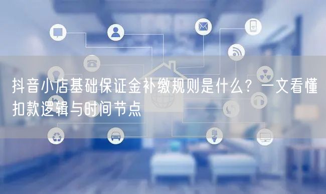抖音小店基础保证金补缴规则是什么？一文看懂扣款逻辑与时间节点